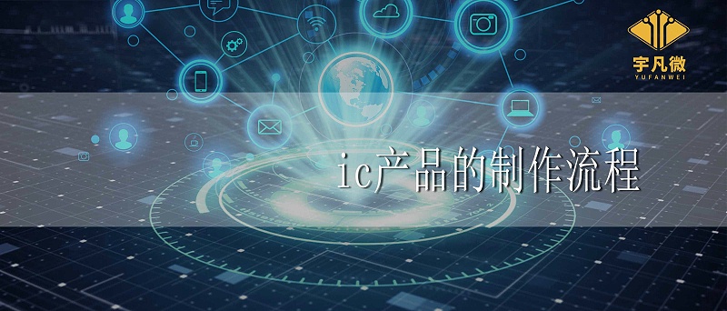 ic產(chǎn)品的制作流程和注意事項